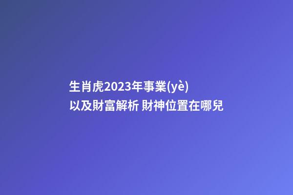 生肖虎2023年事業(yè)以及財富解析 財神位置在哪兒